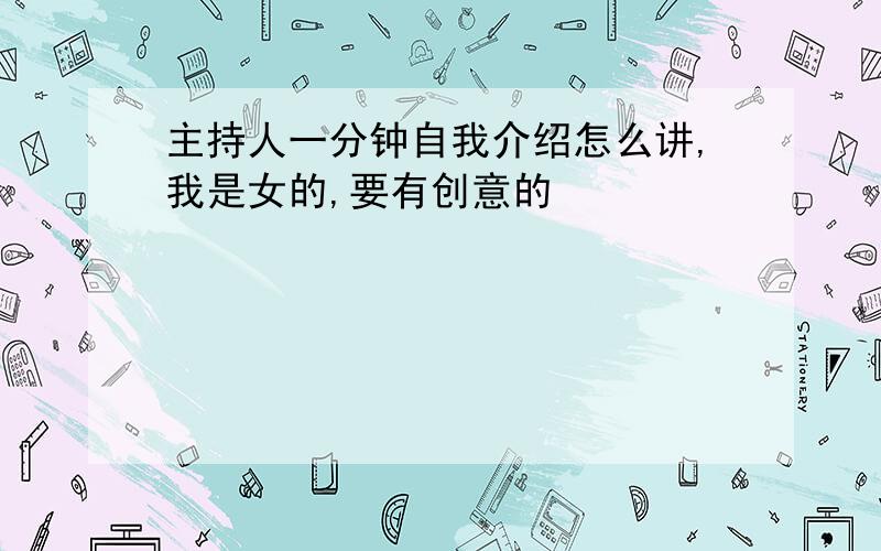 主持人一分钟自我介绍怎么讲,我是女的,要有创意的