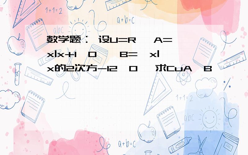 数学题： 设U=R, A={x|x+1≥0},B={x|x的2次方-12≤0} 求CuA∩B