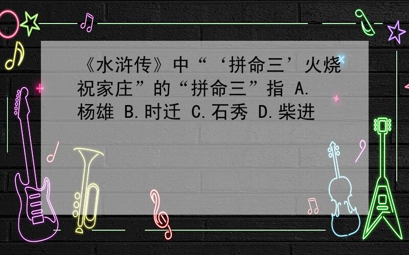 《水浒传》中“‘拼命三’火烧祝家庄”的“拼命三”指 A.杨雄 B.时迁 C.石秀 D.柴进