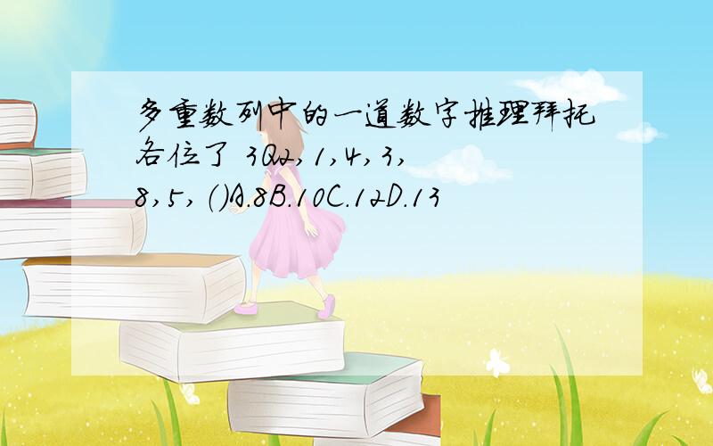 多重数列中的一道数字推理拜托各位了 3Q2,1,4,3,8,5,（）A.8B.10C.12D.13