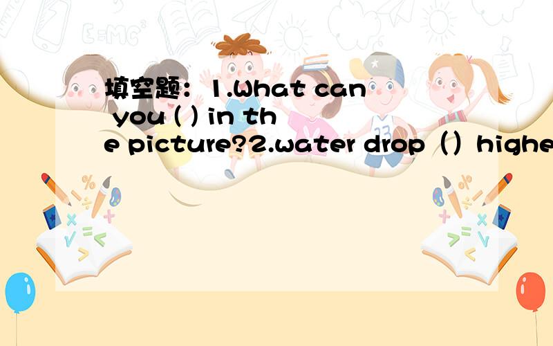 填空题：1.What can you ( ) in the picture?2.water drop（）higher and higher.3.( ) for a flower to grow.4.my plant has three green( ).5.Would you( ) a cup of tea?yes,please.根首字母填空：he likes working W( ) numbers.2.He's going to B( )