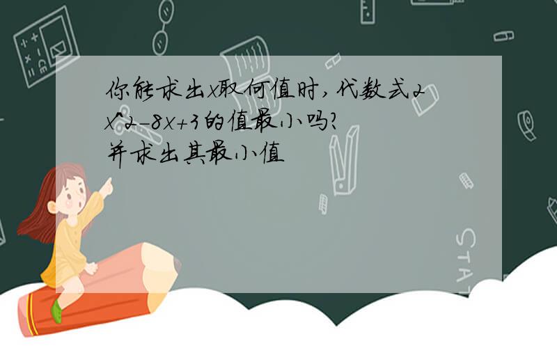 你能求出x取何值时,代数式2x^2-8x+3的值最小吗?并求出其最小值