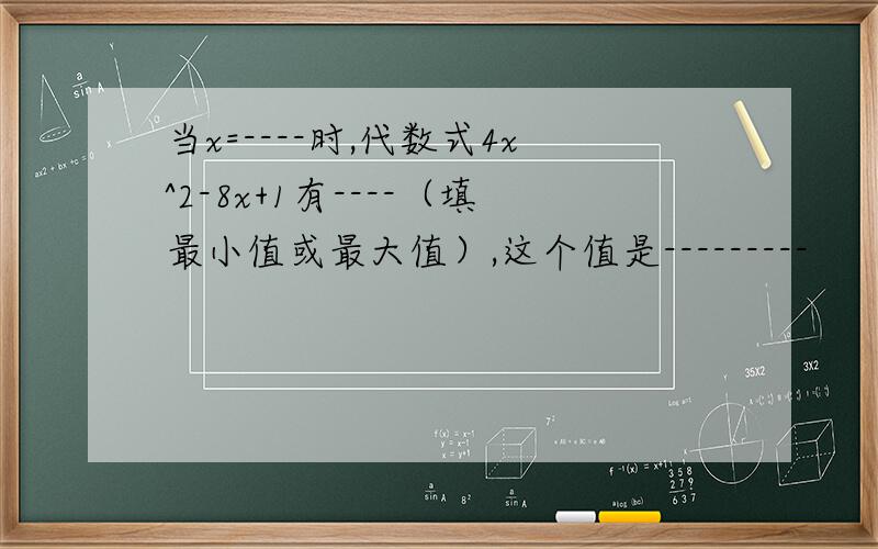 当x=----时,代数式4x^2-8x+1有----（填最小值或最大值）,这个值是---------