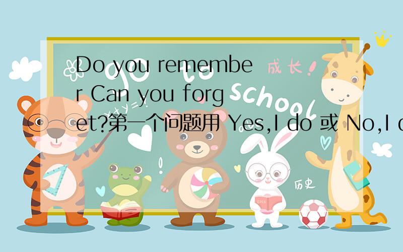 Do you remember Can you forget?第一个问题用 Yes,I do 或 No,I don't 回答 第二个问题用 Yes,I can 或 No,I can't 回答