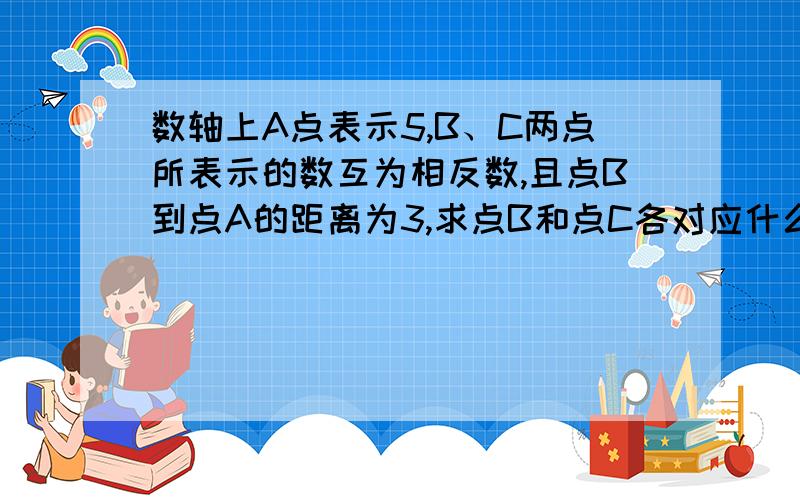 数轴上A点表示5,B、C两点所表示的数互为相反数,且点B到点A的距离为3,求点B和点C各对应什么数?最好写出原因