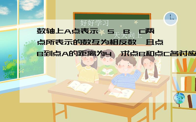 数轴上A点表示—5,B、C两点所表示的数互为相反数,且点B到点A的距离为4,求点B和点C各对应什么数?•