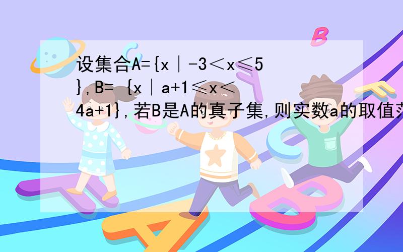 设集合A={x∣-3＜x≤5},B= {x∣a+1≤x＜4a+1},若B是A的真子集,则实数a的取值范