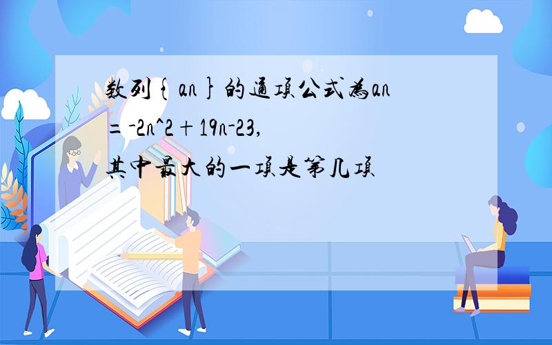 数列{an}的通项公式为an=-2n^2+19n-23,其中最大的一项是第几项