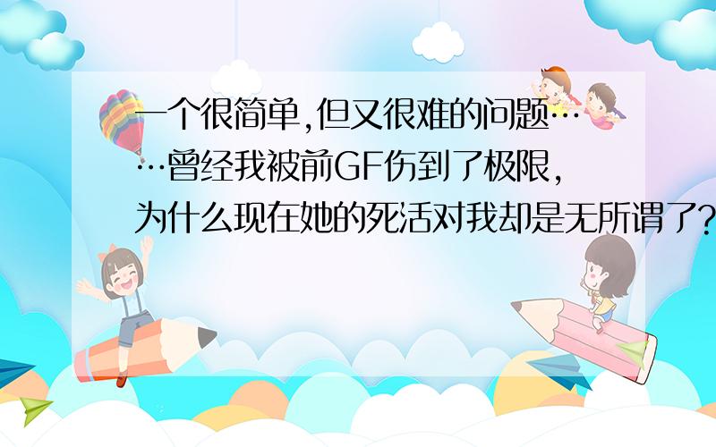 一个很简单,但又很难的问题……曾经我被前GF伤到了极限,为什么现在她的死活对我却是无所谓了?