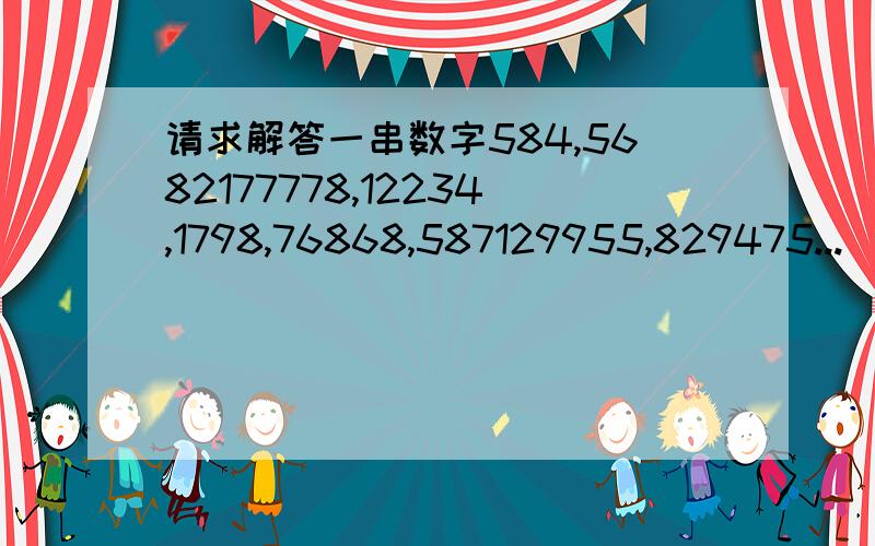 请求解答一串数字584,5682177778,12234,1798,76868,587129955,829475...