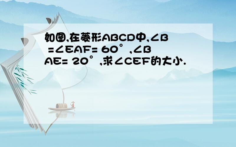 如图,在菱形ABCD中,∠B =∠EAF= 60°,∠BAE= 20°,求∠CEF的大小.