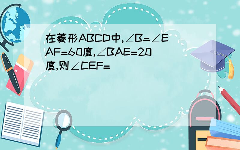 在菱形ABCD中,∠B=∠EAF=60度,∠BAE=20度,则∠CEF=____