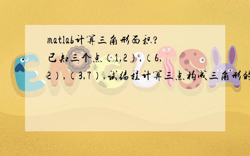 matlab计算三角形面积?已知三个点（1,2）,（6,2）,（3,7）,试编程计算三点构成三角形的面积,并绘制与三角形面积等同的圆?