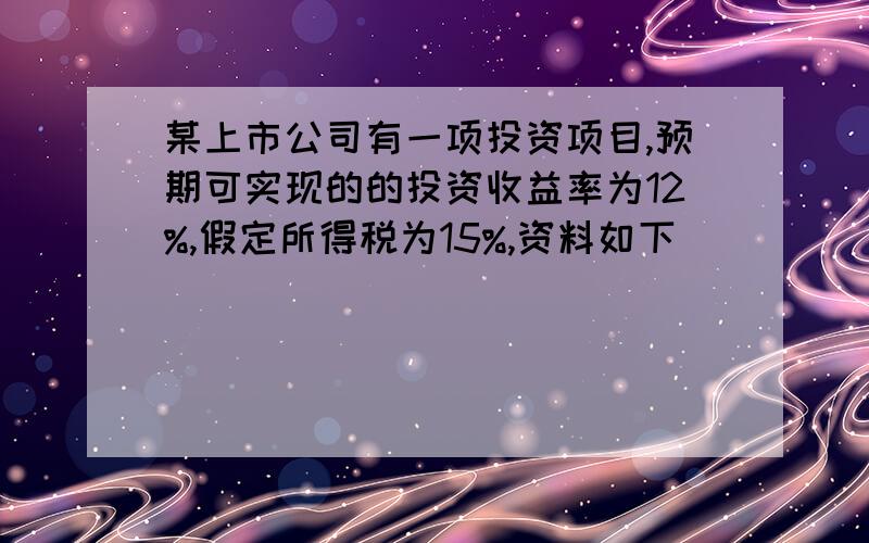 某上市公司有一项投资项目,预期可实现的的投资收益率为12%,假定所得税为15%,资料如下