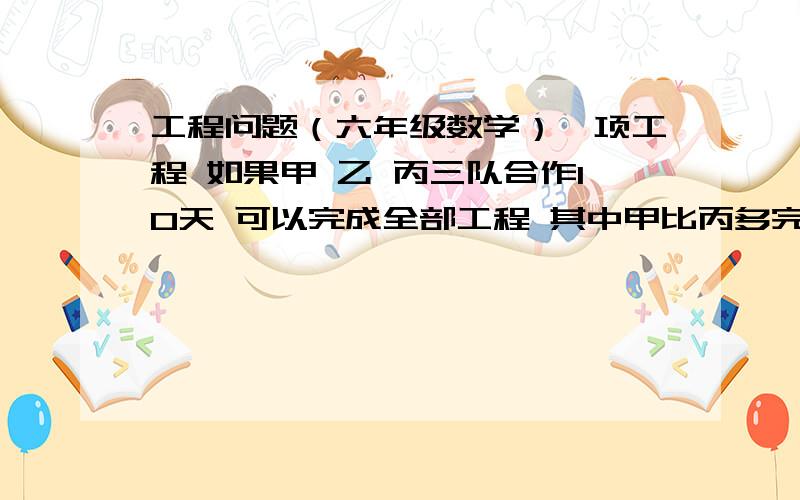 工程问题（六年级数学）一项工程 如果甲 乙 丙三队合作10天 可以完成全部工程 其中甲比丙多完成工程7/15；如果乙丙两队合作2天 可以完成工程的1/15；问 如果由乙单独完成全部工程 需要多