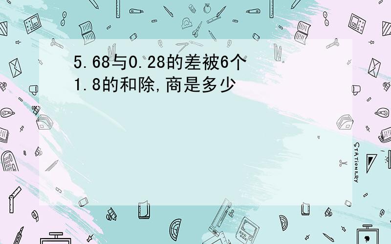 5.68与0.28的差被6个1.8的和除,商是多少