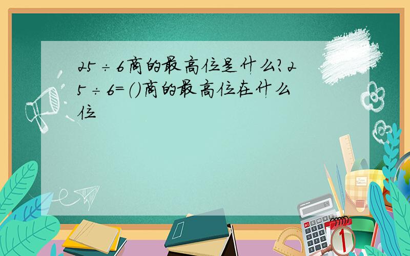 25÷6商的最高位是什么?25÷6=（）商的最高位在什么位