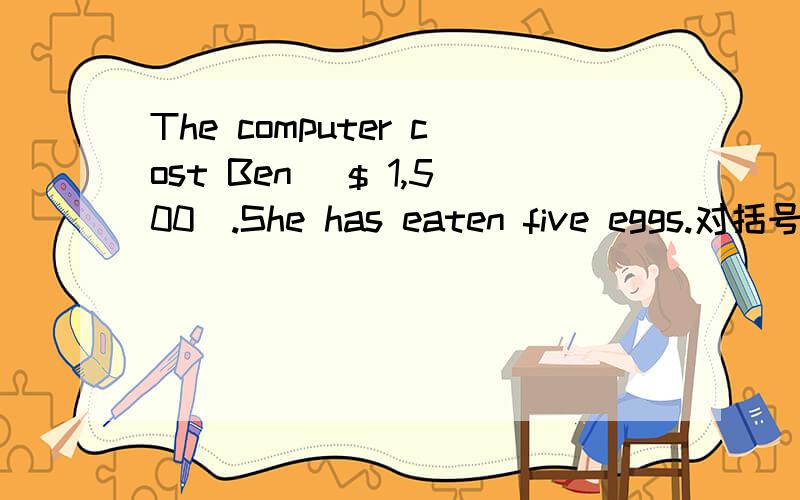 The computer cost Ben ($ 1,500).She has eaten five eggs.对括号部分提问第二句是这样的：She (has eaten five eggs).