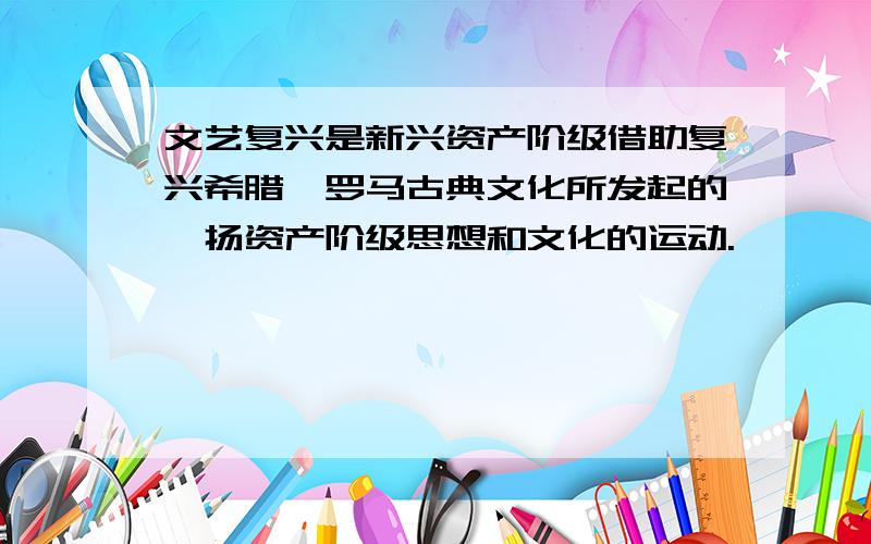 文艺复兴是新兴资产阶级借助复兴希腊,罗马古典文化所发起的弘扬资产阶级思想和文化的运动.