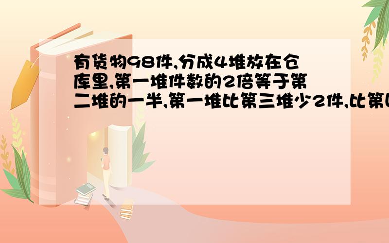 有货物98件,分成4堆放在仓库里,第一堆件数的2倍等于第二堆的一半,第一堆比第三堆少2件,比第四堆多2件.各堆分别有货物多少件?(不要方程)