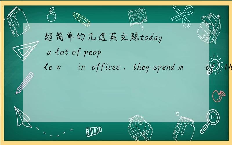 超简单的几道英文题today a lot of people w     in  offices .  they spend m       of   their time indoors. after thy c      home还有个： Exercising is i_____   。  a young man works hard at his lessons,After _____ , he falls ill