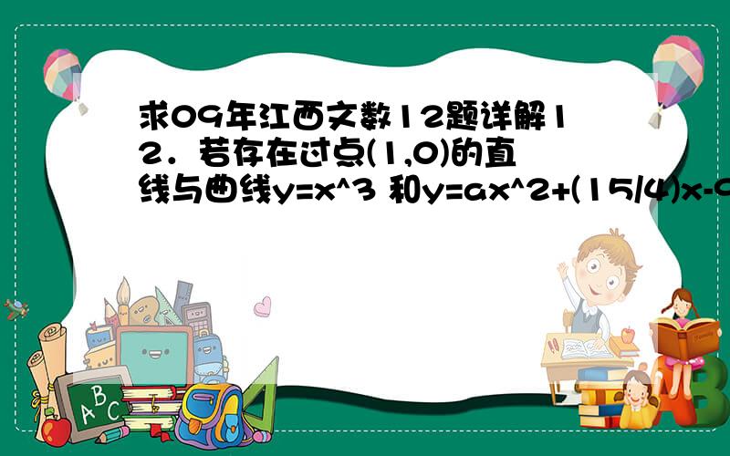 求09年江西文数12题详解12．若存在过点(1,0)的直线与曲线y=x^3 和y=ax^2+(15/4)x-9 都相切,则a等于 A． -1或 -25/64 B．-1 或 21/4 C．-4/7 或 -25/64 D.-4/7 或 7