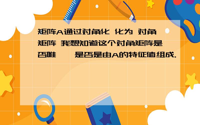 矩阵A通过对角化 化为 对角矩阵 我想知道这个对角矩阵是否唯一,是否是由A的特征值组成.