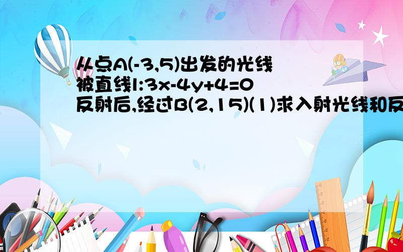 从点A(-3,5)出发的光线被直线l:3x-4y+4=0反射后,经过B(2,15)(1)求入射光线和反射光线所在直线的方程 (2)求这条光线从A到B的长度