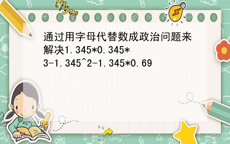 通过用字母代替数成政治问题来解决1.345*0.345*3-1.345^2-1.345*0.69