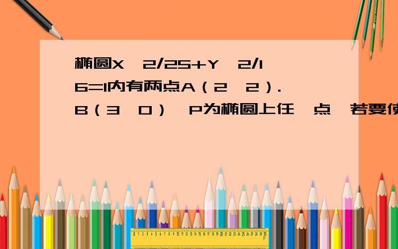 椭圆X^2/25+Y^2/16=1内有两点A（2,2）.B（3,0）,P为椭圆上任一点,若要使|PA|+|PB|最小,则最小值为?