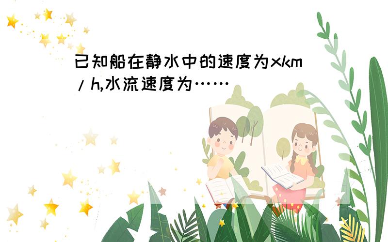 已知船在静水中的速度为xkm/h,水流速度为……