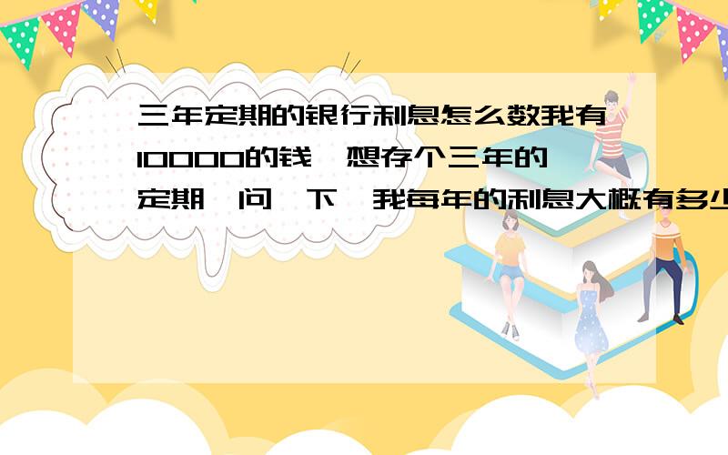 三年定期的银行利息怎么数我有10000的钱,想存个三年的定期,问一下,我每年的利息大概有多少,取回时是不是本金带息一起取,要不要交什么息税之类的