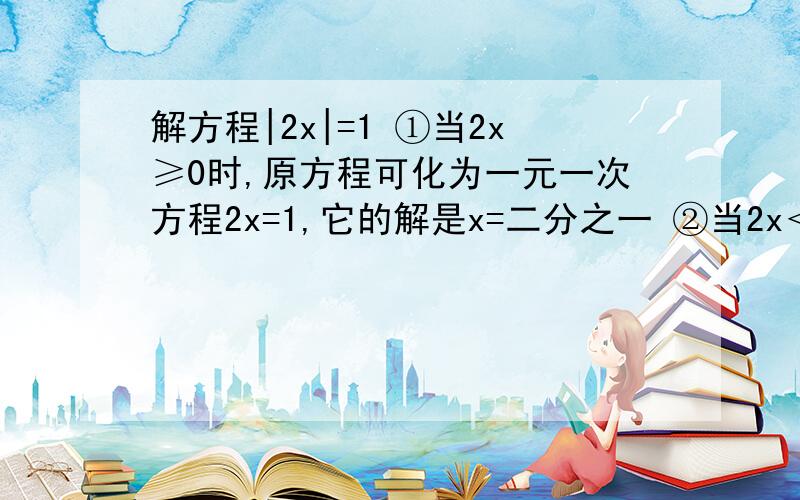 解方程|2x|=1 ①当2x≥0时,原方程可化为一元一次方程2x=1,它的解是x=二分之一 ②当2x＜0时,原方解方程|2x|=1 ①当2x≥0时,原方程可化为一元一次方程2x=1,它的解是x=二分之一 ②当2x＜0时,原方程可