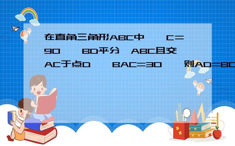 在直角三角形ABC中,∠C＝90°,BD平分∠ABC且交AC于点D,∠BAC=30°,则AD=BD,请找出线段CD与AD的等量关系