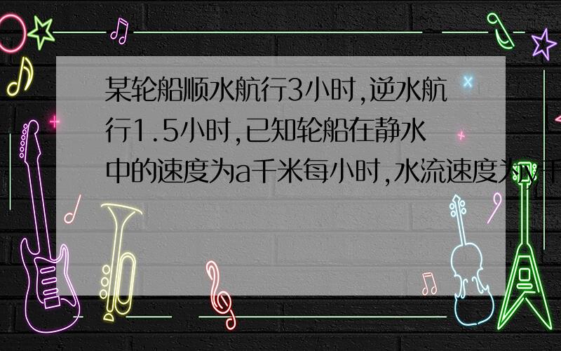 某轮船顺水航行3小时,逆水航行1.5小时,已知轮船在静水中的速度为a千米每小时,水流速度为y千米每小时.轮船共航行多少千米?