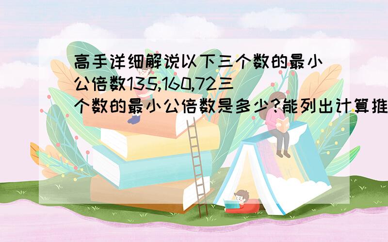 高手详细解说以下三个数的最小公倍数135,160,72三个数的最小公倍数是多少?能列出计算推理过程就最好了,行政职业能力测验上的解说认为这三个数的最小公倍数是180，我绞尽脑汁都不知道这1