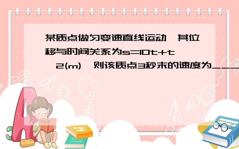 某质点做匀变速直线运动,其位移与时间关系为s=10t+t^2(m),则该质点3秒末的速度为_________m/s;第3秒内的位移为________m.希望有人帮忙,用什么公式,怎么求,越详细越好.步骤什么都要.