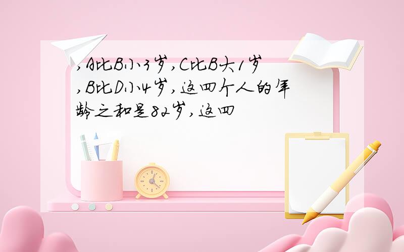 ,A比B小3岁,C比B大1岁,B比D小4岁,这四个人的年龄之和是82岁,这四