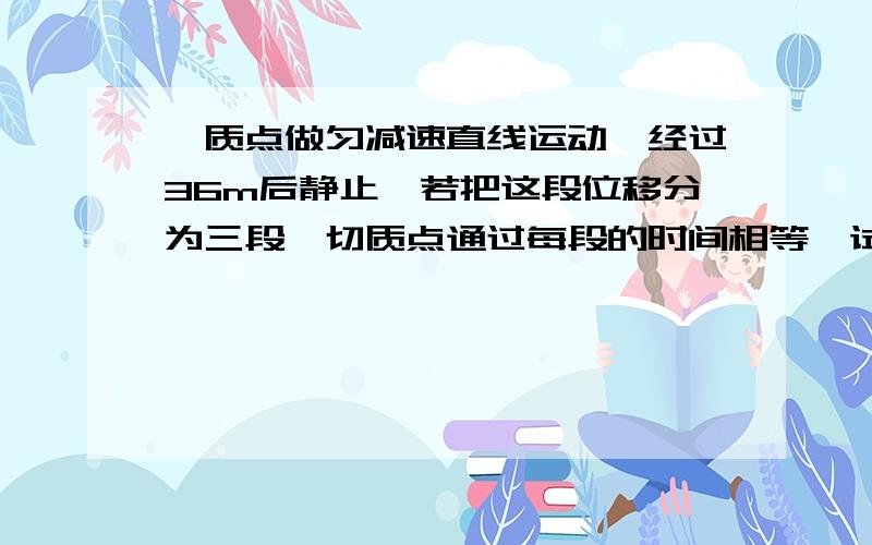 一质点做匀减速直线运动,经过36m后静止,若把这段位移分为三段,切质点通过每段的时间相等,试求第一段的位移