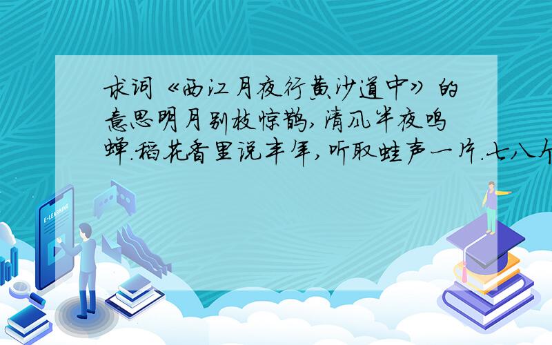 求词《西江月夜行黄沙道中》的意思明月别枝惊鹊,清风半夜鸣蝉.稻花香里说丰年,听取蛙声一片.七八个星天外,两三点雨山前.旧时茅店社林边,路转溪桥忽见.