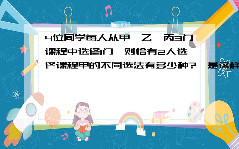 4位同学每人从甲、乙、丙3门课程中选修1门,则恰有2人选修课程甲的不同选法有多少种?