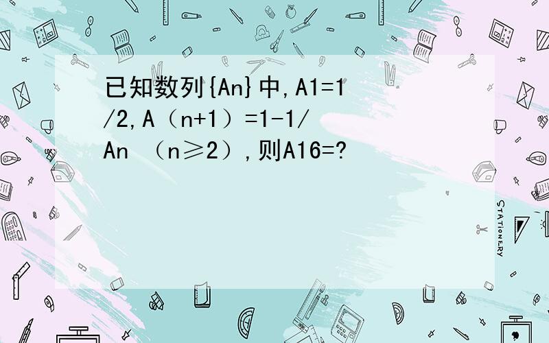 已知数列{An}中,A1=1/2,A（n+1）=1-1/An （n≥2）,则A16=?