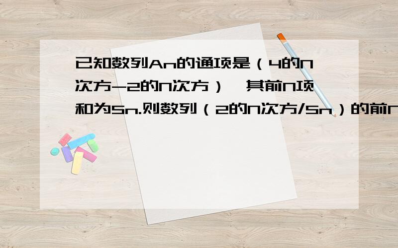 已知数列An的通项是（4的N次方-2的N次方）,其前N项和为Sn.则数列（2的N次方/Sn）的前N项和.