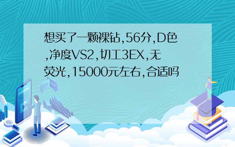 想买了一颗裸钻,56分,D色,净度VS2,切工3EX,无荧光,15000元左右,合适吗