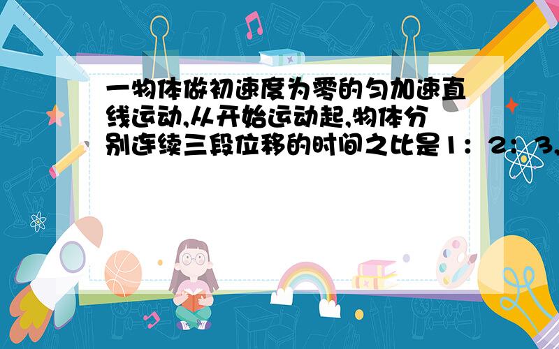 一物体做初速度为零的匀加速直线运动,从开始运动起,物体分别连续三段位移的时间之比是1：2：3,求这三段位移的大小之比