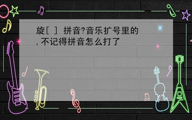 旋[ ] 拼音?音乐扩号里的,不记得拼音怎么打了