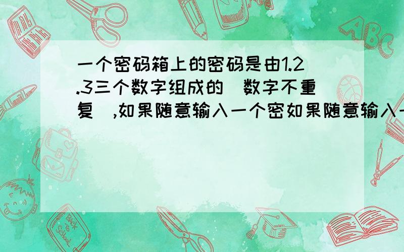 一个密码箱上的密码是由1.2.3三个数字组成的（数字不重复）,如果随意输入一个密如果随意输入一个密码,密码箱打开的可能性是（）