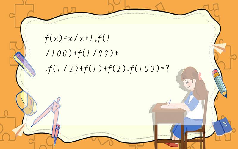 f(x)=x/x+1,f(1/100)+f(1/99)+.f(1/2)+f(1)+f(2).f(100)=?