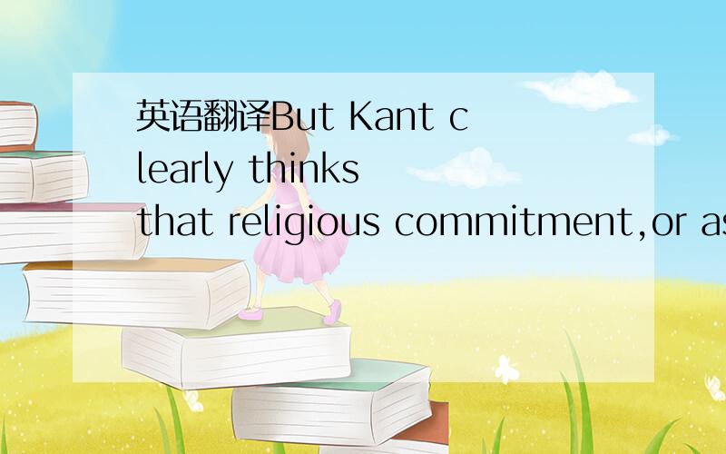 英语翻译But Kant clearly thinks that religious commitment,or as he puts it “hope,” is somehow necessary for rational moral commitment.