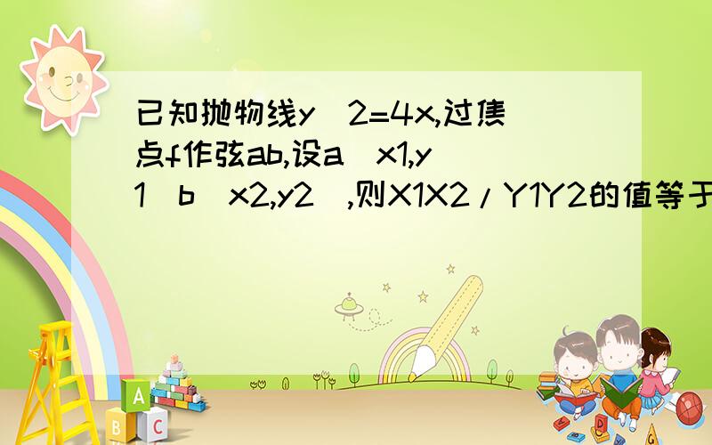 已知抛物线y^2=4x,过焦点f作弦ab,设a(x1,y1)b(x2,y2),则X1X2/Y1Y2的值等于